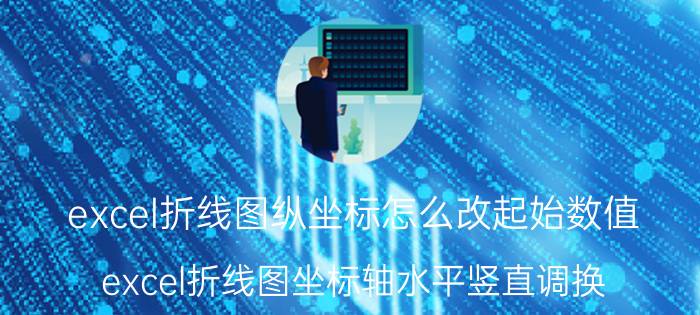 excel折线图纵坐标怎么改起始数值 excel折线图坐标轴水平竖直调换？